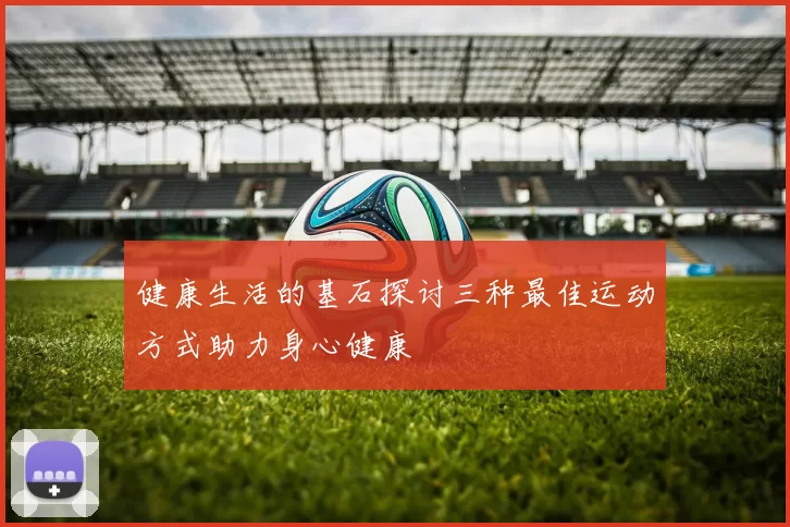 健康生活的基石探讨三种最佳运动方式助力身心健康