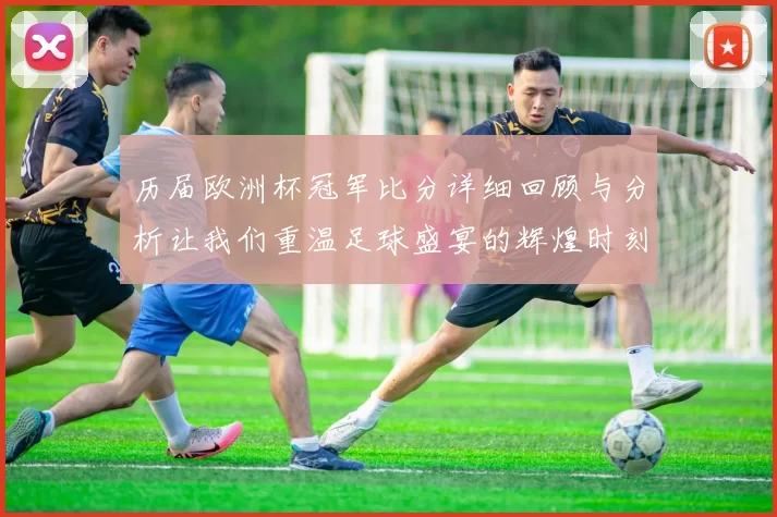 历届欧洲杯冠军比分详细回顾与分析让我们重温足球盛宴的辉煌时刻