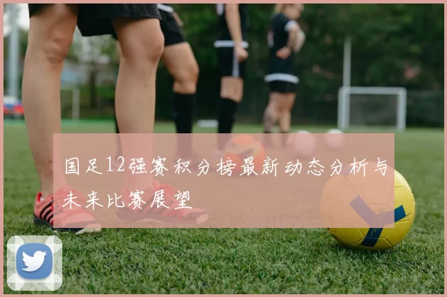 国足12强赛积分榜最新动态分析与未来比赛展望